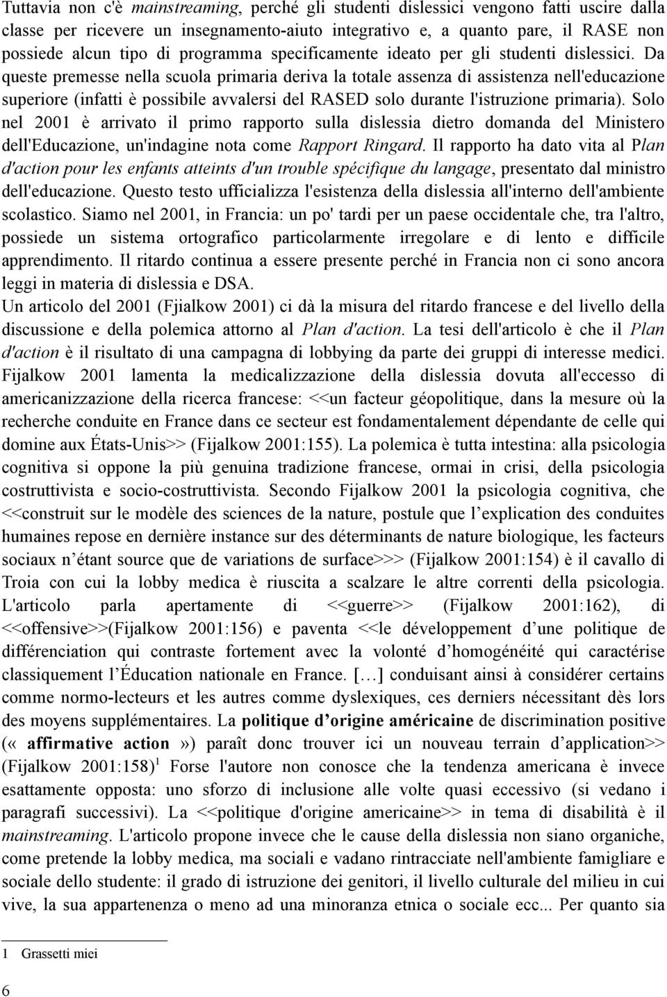 Da queste premesse nella scuola primaria deriva la totale assenza di assistenza nell'educazione superiore (infatti è possibile avvalersi del RASED solo durante l'istruzione primaria).