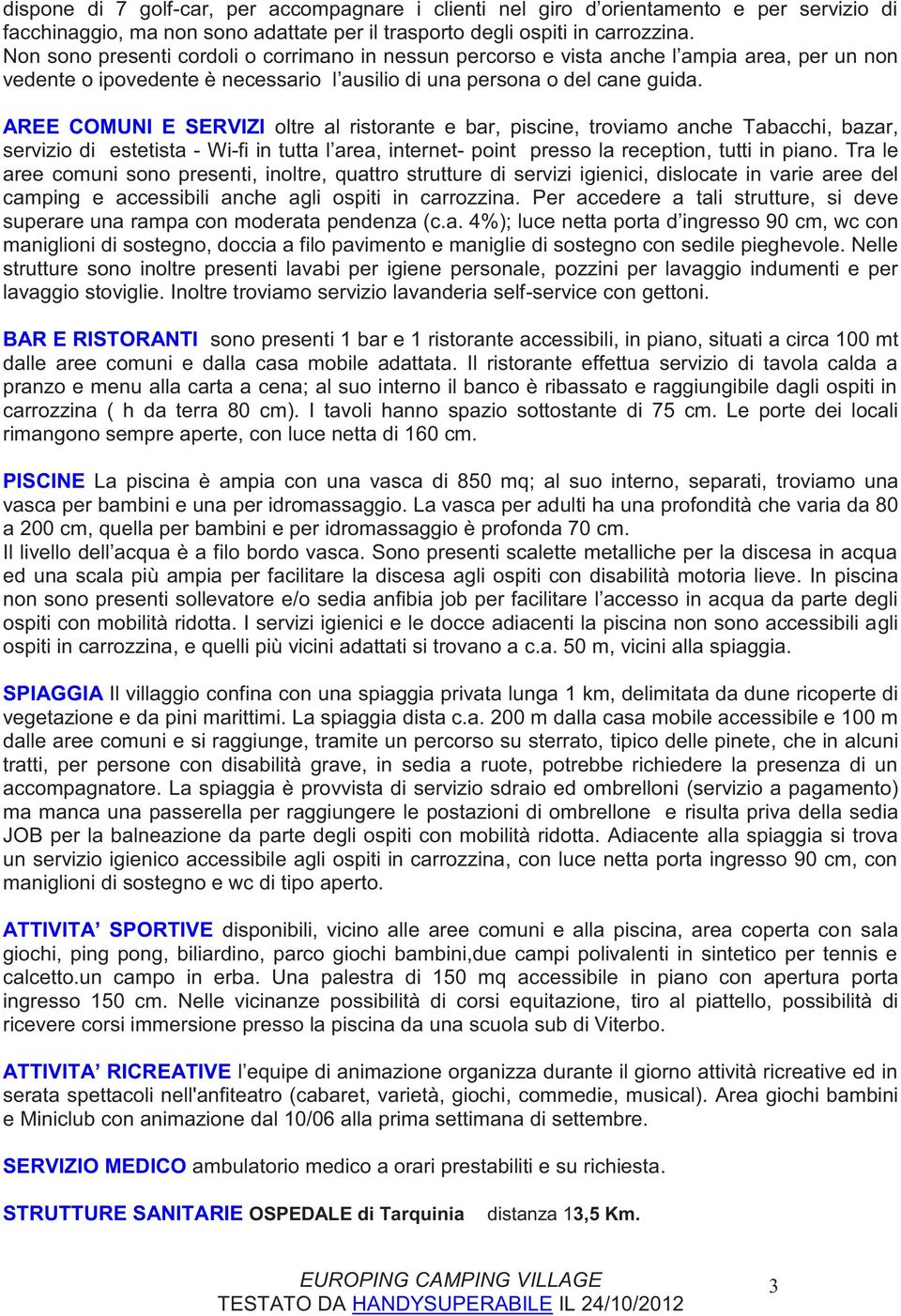 AREE COMUNI E SERVIZI oltre al ristorante e bar, piscine, troviamo anche Tabacchi, bazar, servizio di estetista - Wi-fi in tutta l area, internet- point presso la reception, tutti in piano.