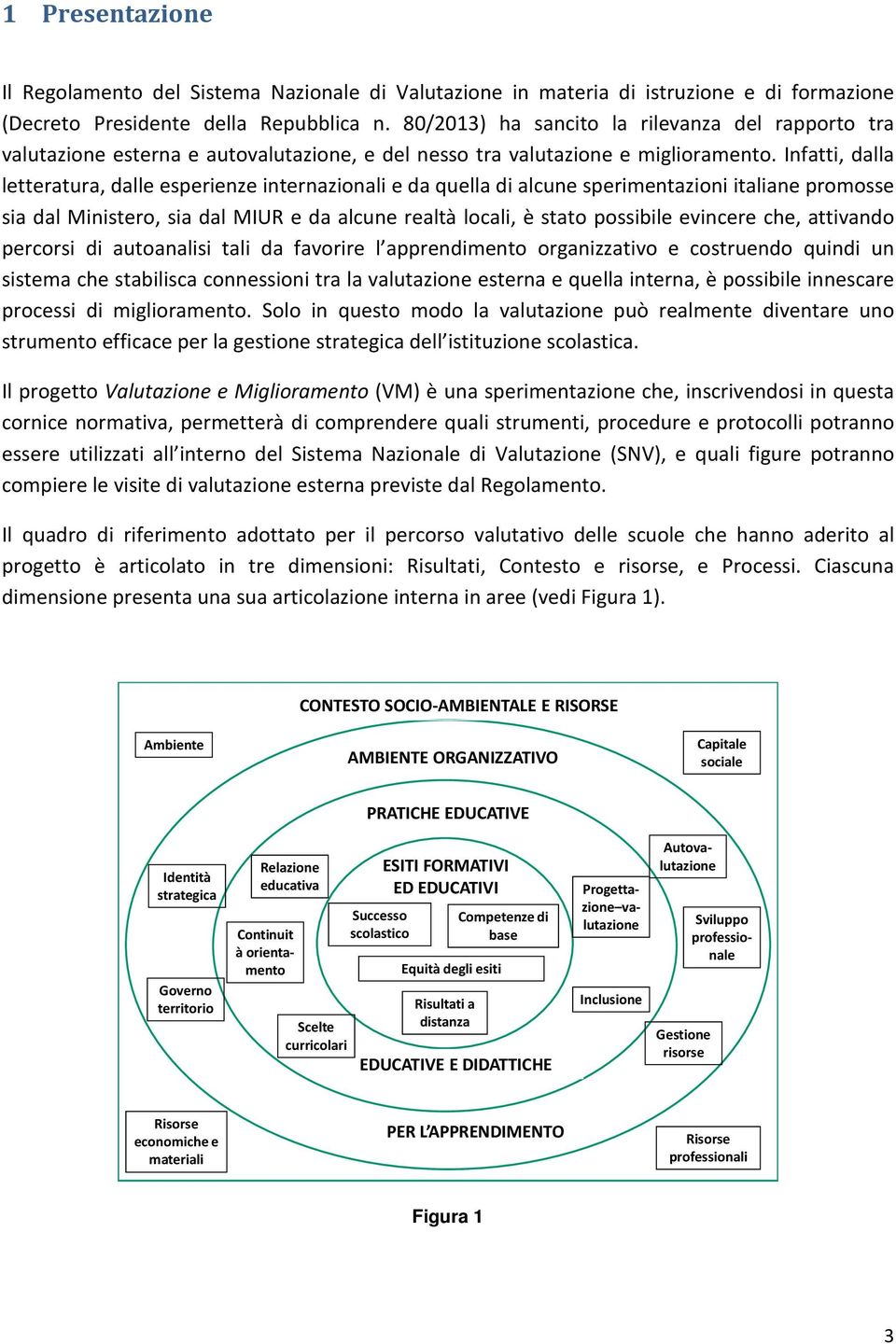 Infatti, dalla letteratura, dalle esperienze internazionali e da quella di alcune sperimentazioni italiane promosse sia dal Ministero, sia dal MIUR e da alcune realtà locali, è stato possibile