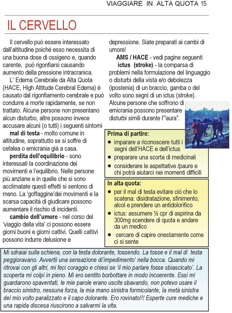 Alcune persone non presentano alcun disturbo, altre possono invece accusare alcuni (o tutti) i seguenti sintomi mal di testa - molto comune in altitudine, soprattutto se si soffre di cefalea o