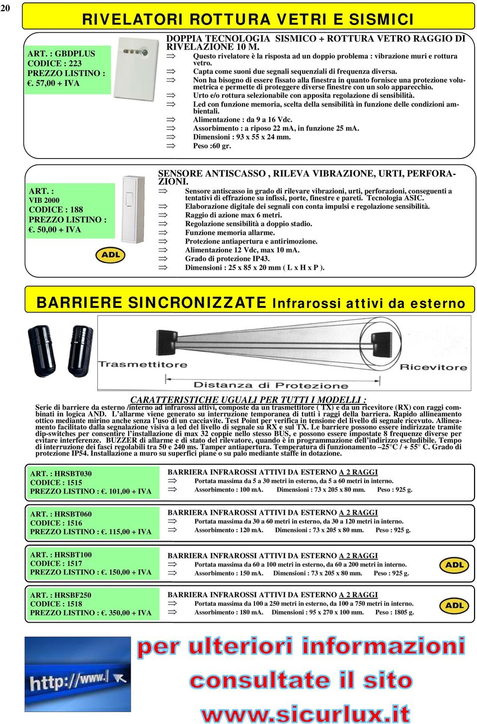 Non ha bisogno di essere fissato alla finestra in quanto fornisce una protezione volumetrica e permette di proteggere diverse finestre con un solo apparecchio.