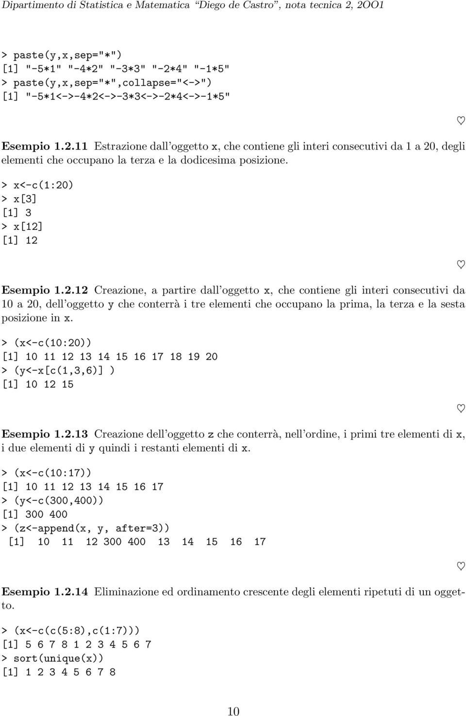 > x<-c(1:20) > x[3] [1] 3 > x[12] [1] 12 Esempio 1.2.12 Creazione, a partire dall oggetto x, che contiene gli interi consecutivi da 10 a 20, dell oggetto y che conterrà i tre elementi che occupano la prima, la terza e la sesta posizione in x.