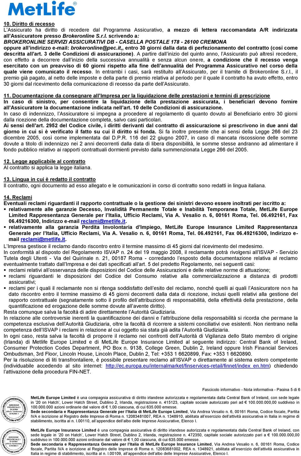 A partire dall inizio del quinto anno, l Assicurato può altresì recedere, con effetto a decorrere dall inizio della successiva annualità e senza alcun onere, a condizione che il recesso venga