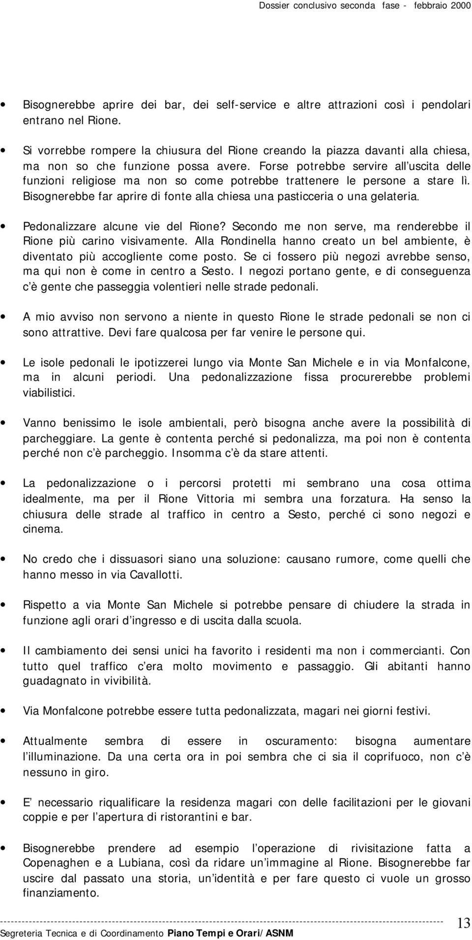 Forse potrebbe servire all uscita delle funzioni religiose ma non so come potrebbe trattenere le persone a stare lì. Bisognerebbe far aprire di fonte alla chiesa una pasticceria o una gelateria.