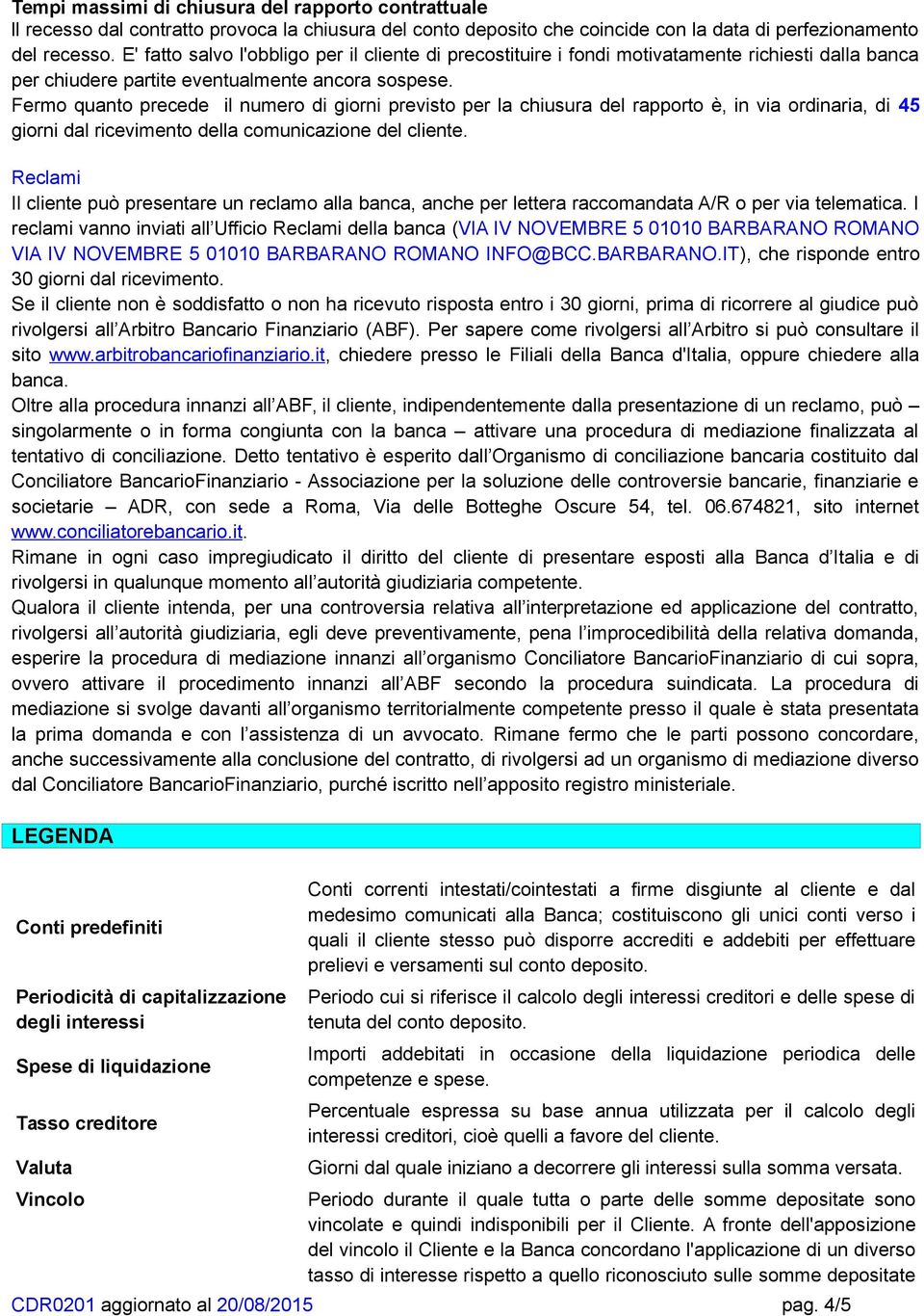 Fermo quanto precede il numero di giorni previsto per la chiusura del rapporto è, in via ordinaria, di 45 giorni dal ricevimento della comunicazione del cliente.