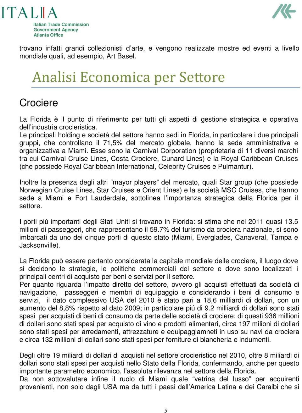 Le principali holding e società del settore hanno sedi in Florida, in particolare i due principali gruppi, che controllano il 71,5% del mercato globale, hanno la sede amministrativa e organizzativa a