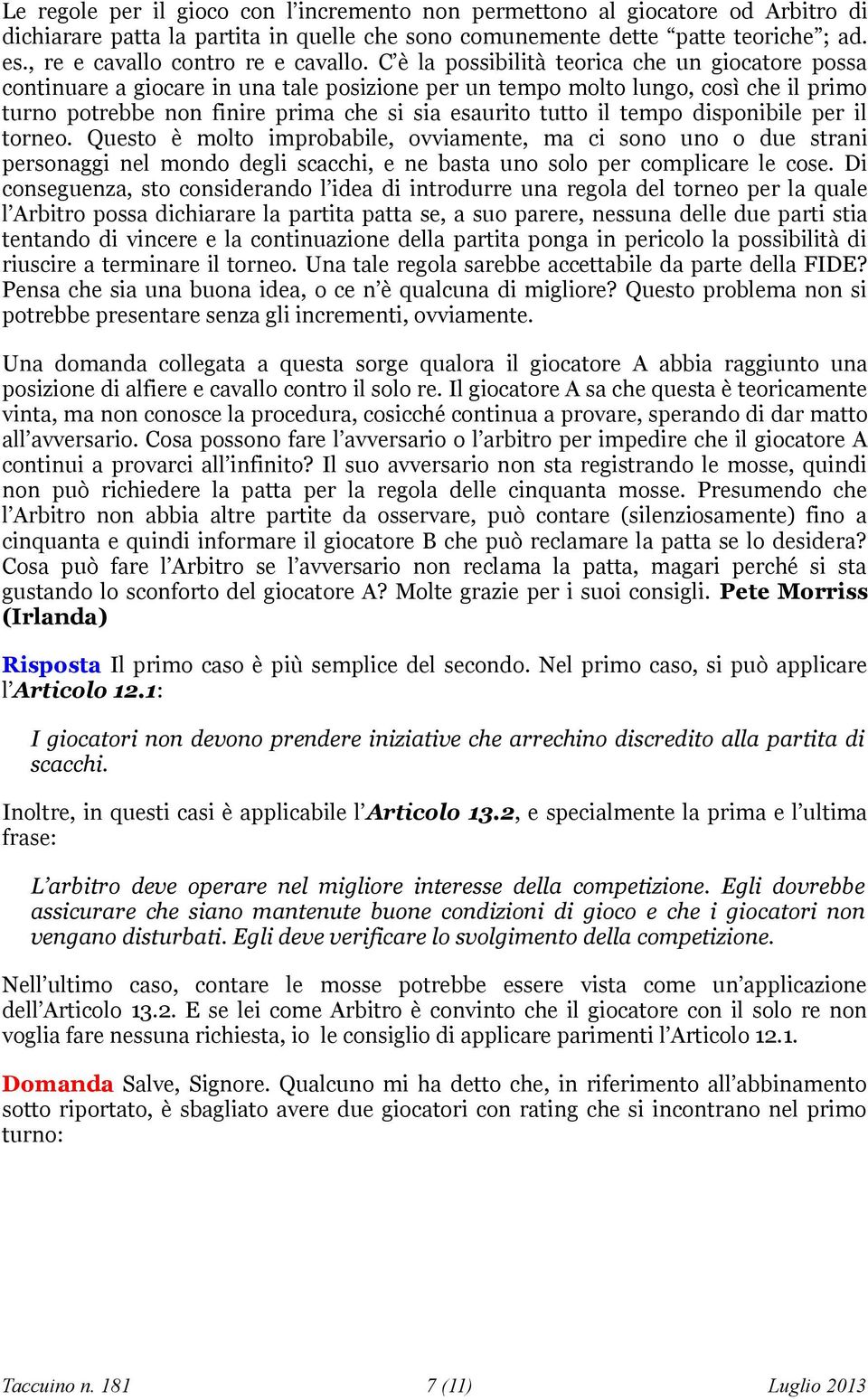 C è la possibilità teorica che un giocatore possa continuare a giocare in una tale posizione per un tempo molto lungo, così che il primo turno potrebbe non finire prima che si sia esaurito tutto il