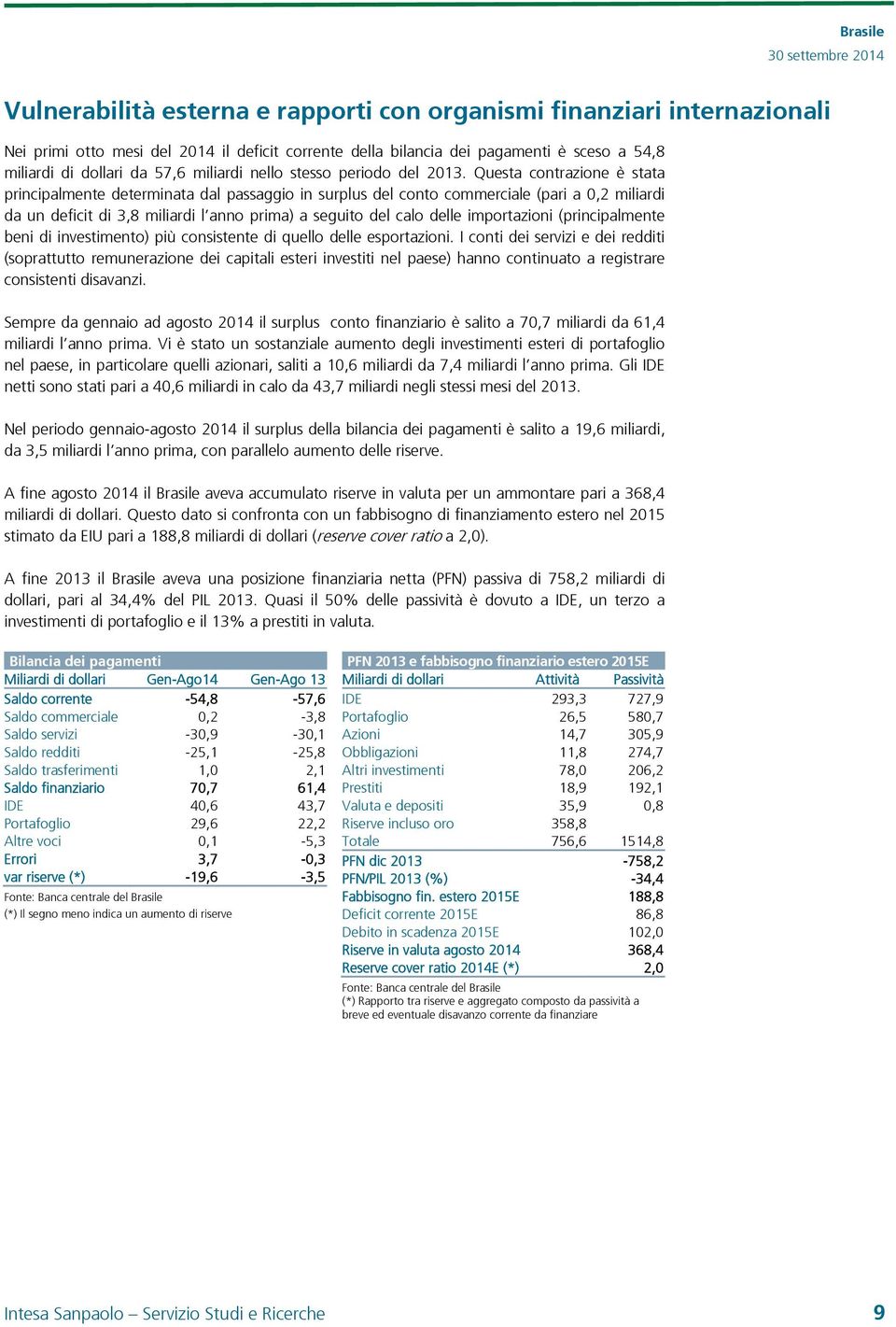 Questa contrazione è stata principalmente determinata dal passaggio in surplus del conto commerciale (pari a 0,2 miliardi da un deficit di 3,8 miliardi l anno prima) a seguito del calo delle