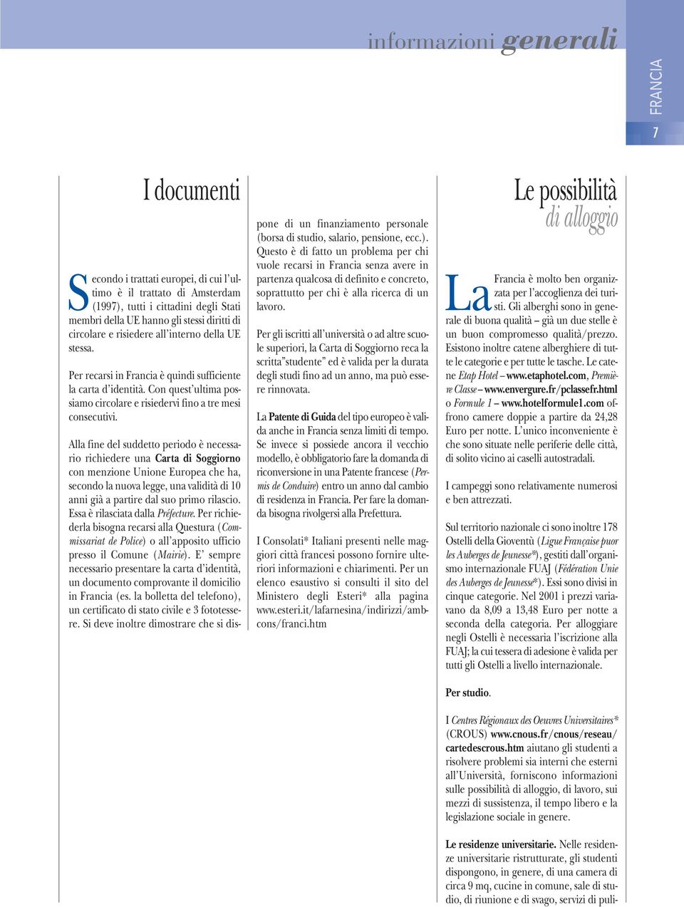 Alla fine del suddetto periodo è necessario richiedere una Carta di Soggiorno con menzione Unione Europea che ha, secondo la nuova legge, una validità di 10 anni già a partire dal suo primo rilascio.