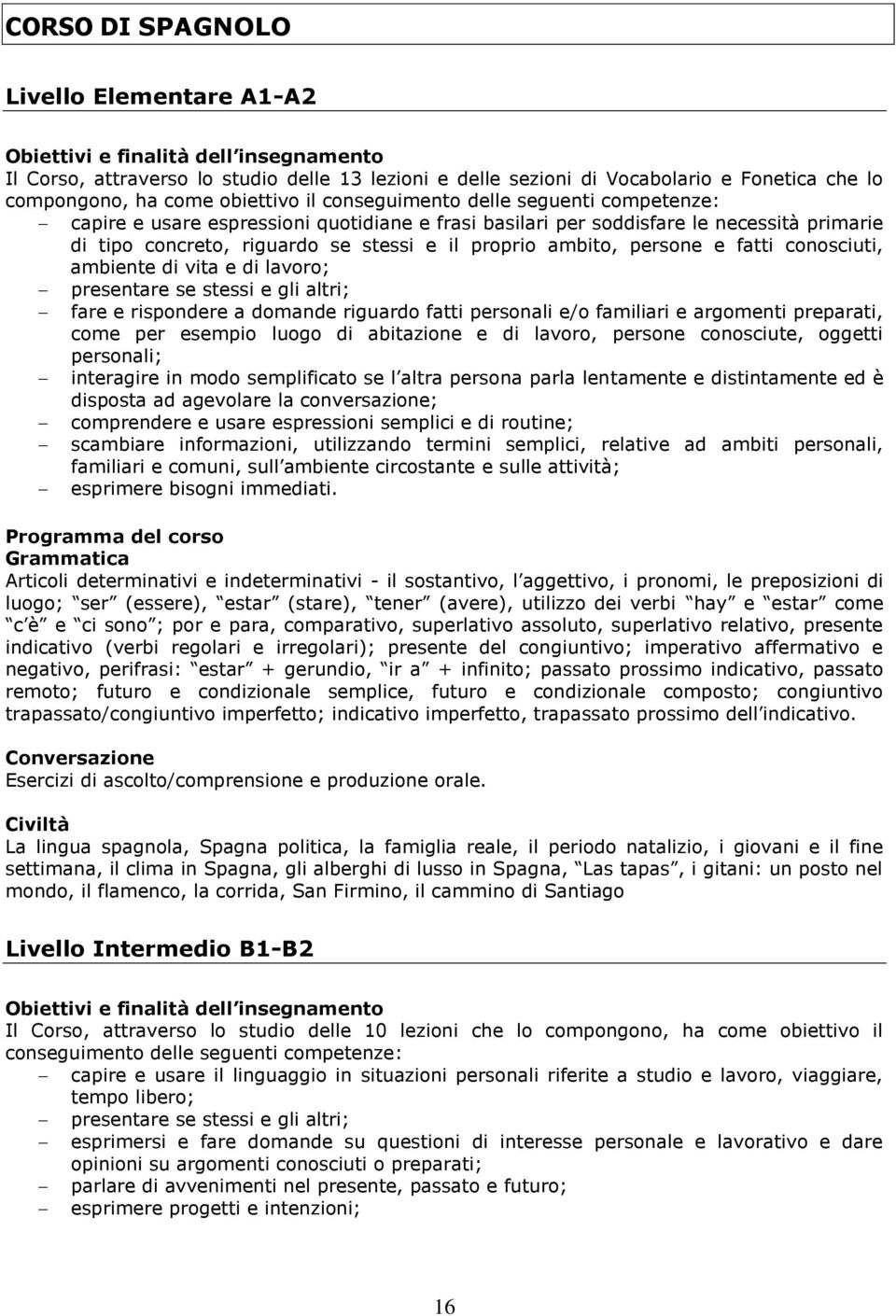 ambito, persone e fatti conosciuti, ambiente di vita e di lavoro; presentare se stessi e gli altri; fare e rispondere a domande riguardo fatti personali e/o familiari e argomenti preparati, come per