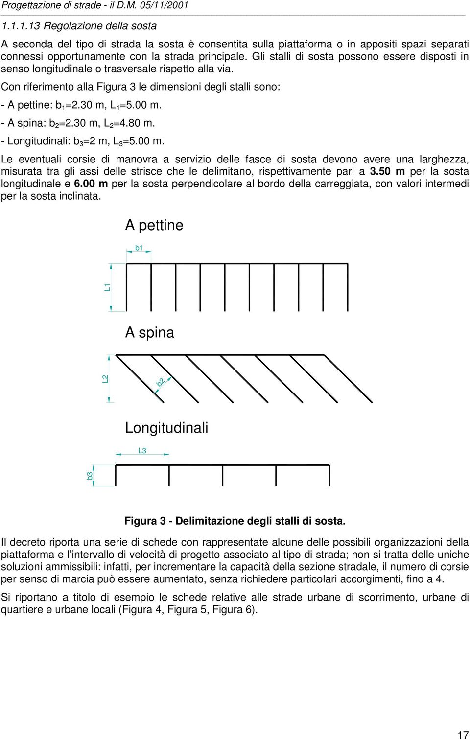 00 m. - A spina: b 2 =2.30 m, L 2 =4.80 m. - Longitudinali: b 3 =2 m, L 3 =5.00 m. Le eventuali corsie di manovra a servizio delle fasce di sosta devono avere una larghezza, misurata tra gli assi delle strisce che le delimitano, rispettivamente pari a 3.