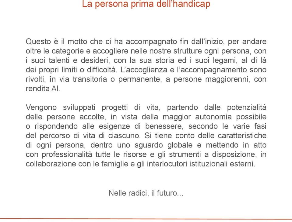 Vengono sviluppati progetti di vita, partendo dalle potenzialità delle persone accolte, in vista della maggior autonomia possibile o rispondendo alle esigenze di benessere, secondo le varie fasi del