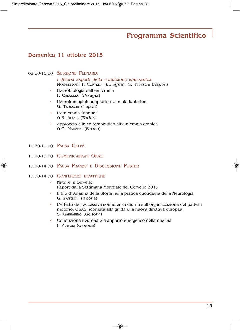 CALABRESI (Perugia) Neuroimmagini: adaptation vs maladaptation G. TEDESCHI (Napoli) L emicrania donna G.B. ALLAIS (Torino) Approccio clinico terapeutico all emicrania cronica G.C. MANZONI (Parma) 10.