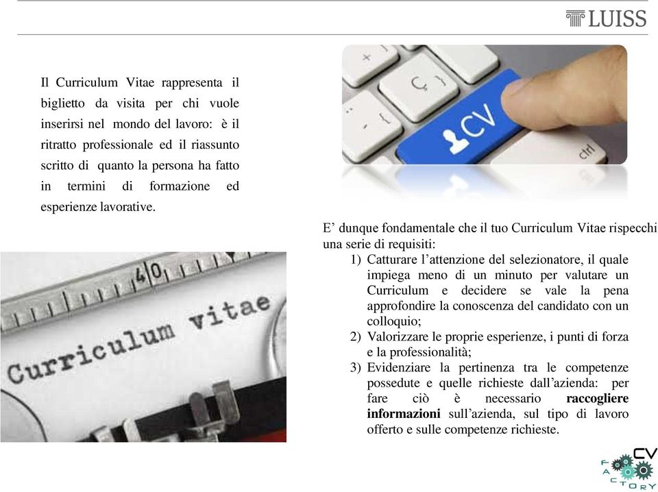 E dunque fondamentale che il tuo Curriculum Vitae rispecchi una serie di requisiti: 1) Catturare l attenzione del selezionatore, il quale impiega meno di un minuto per valutare un Curriculum e