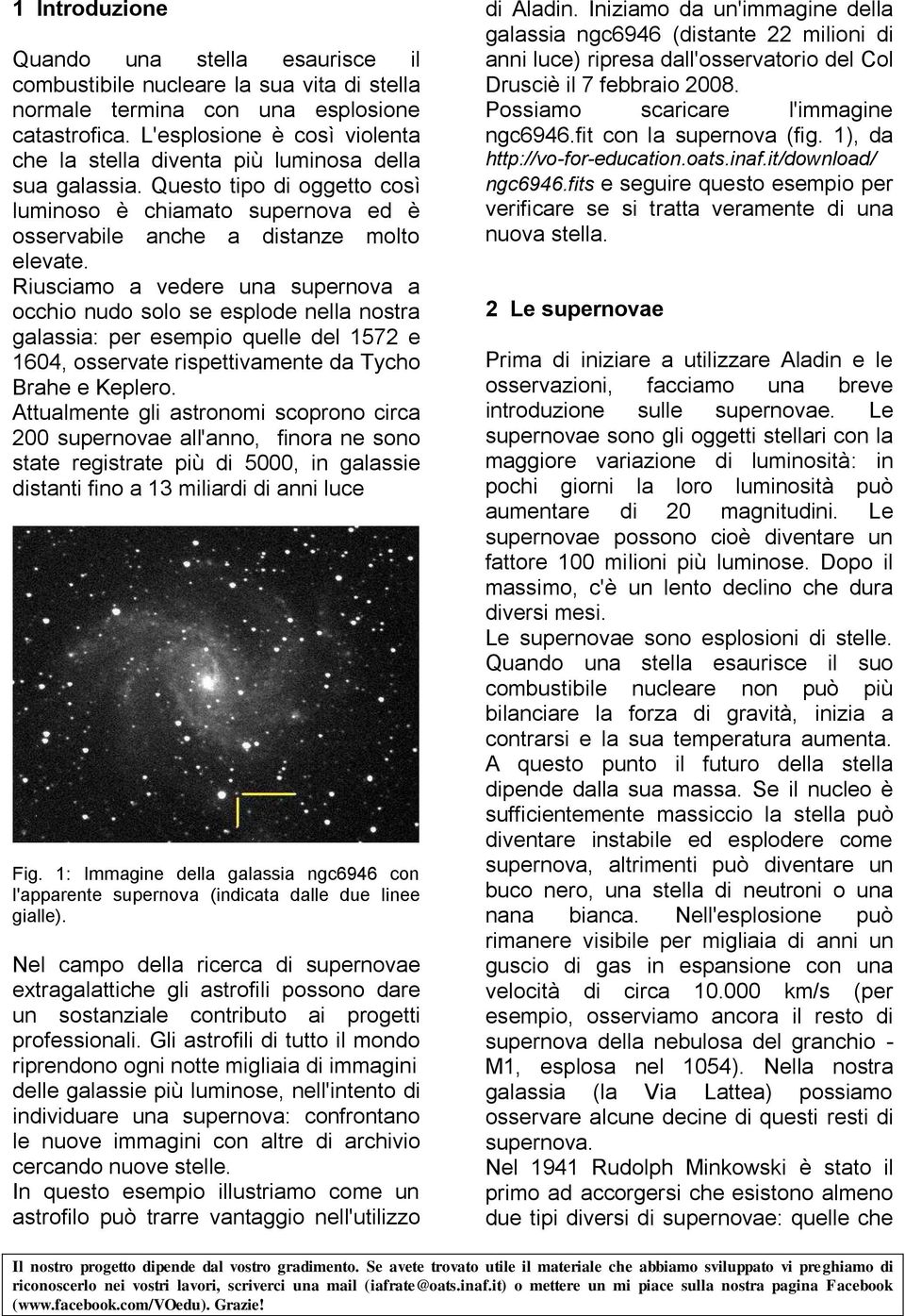 Riusciamo a vedere una supernova a occhio nudo solo se esplode nella nostra galassia: per esempio quelle del 1572 e 1604, osservate rispettivamente da Tycho Brahe e Keplero.