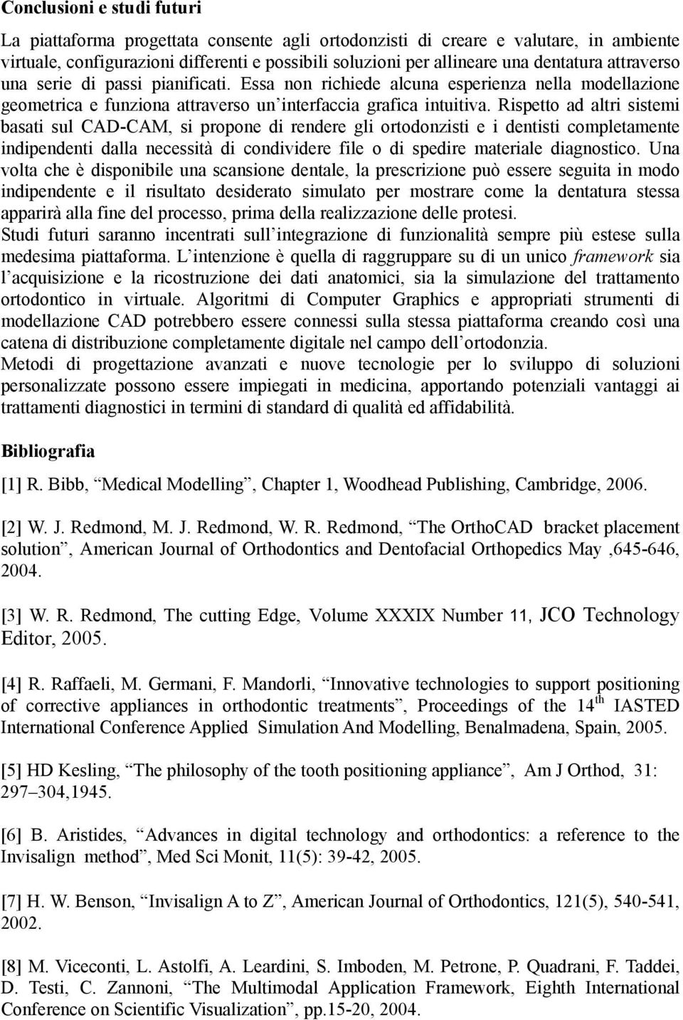 Rispetto ad altri sistemi basati sul CAD-CAM, si propone di rendere gli ortodonzisti e i dentisti completamente indipendenti dalla necessità di condividere file o di spedire materiale diagnostico.