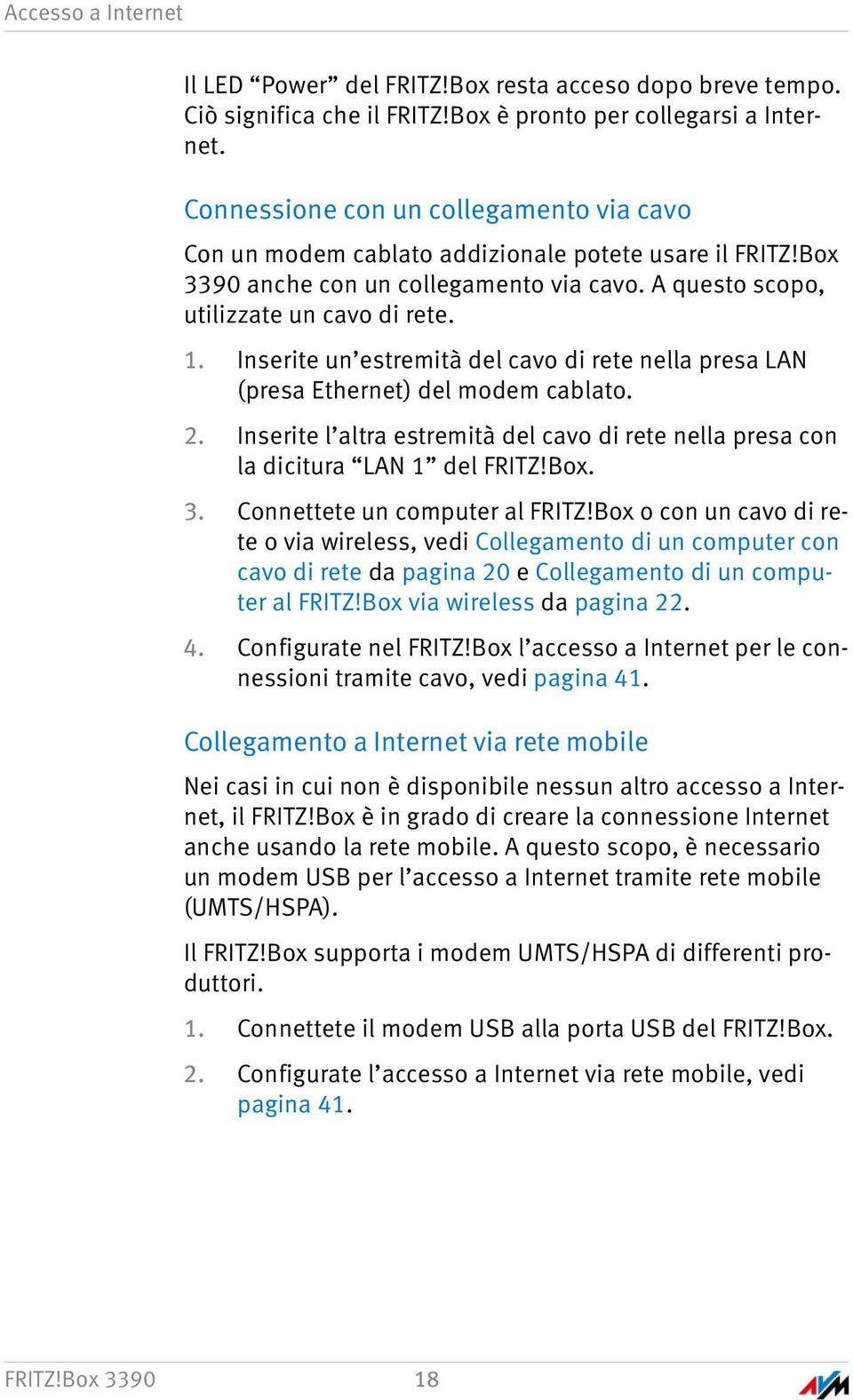 Inserite un estremità del cavo di rete nella presa LAN (presa Ethernet) del modem cablato. 2. Inserite l altra estremità del cavo di rete nella presa con la dicitura LAN 1 del FRITZ!Box. 3.