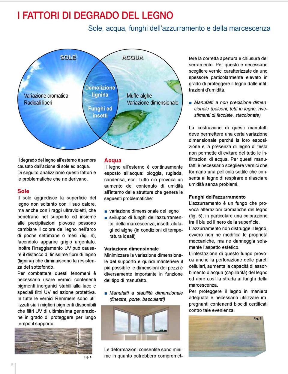 Per questo è necessario scegliere vernici caratterizzate da uno spessore particolarmente elevato in grado di proteggere il legno dalle infiltrazioni d umidità.