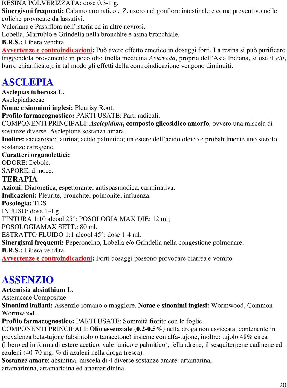 La resina si può purificare friggendola brevemente in poco olio (nella medicina Ayurveda, propria dell Asia Indiana, si usa il ghi, burro chiarificato); in tal modo gli effetti della