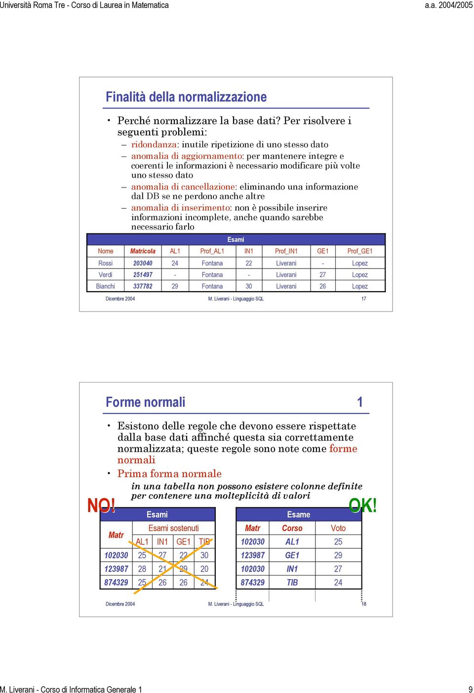 stesso dato anomalia di cancellazione: eliminando una informazione dal DB se ne perdono anche altre anomalia di inserimento: non è possibile inserire informazioni incomplete, anche quando sarebbe