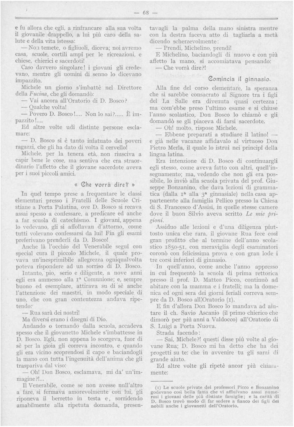 Michele un giorno s'imbattè nel Direttore della Fucina, che gli domandò : - Vai ancora all'oratorio di D. Bosco? - Qualche volta! - Povero D. Bosco!.... Non lo sai?... È impazzito!