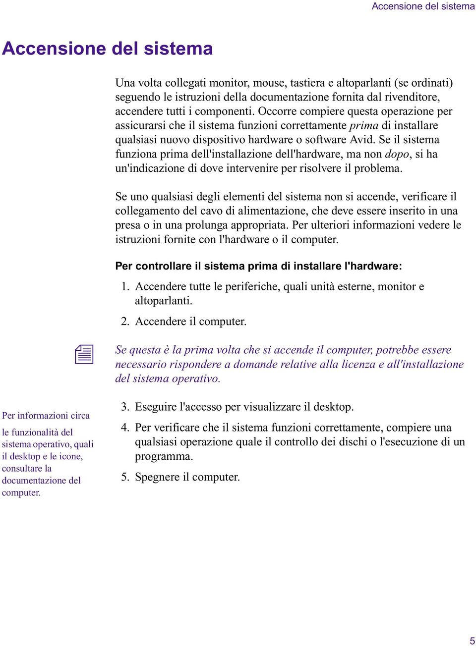 Se il sistema fuzioa prima dell'istallazioe dell'hardware, ma o dopo, si ha u'idicazioe di dove iterveire per risolvere il problema.