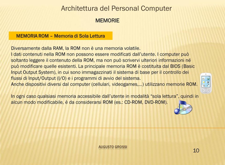 La principale memoria ROM è costituita dal BIOS (Basic Input Output System), in cui sono immagazzinati il sistema di base per il controllo dei flussi di Input/Output (I/O) e i programmi di