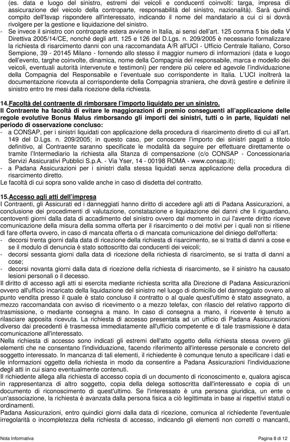 - Se invece il sinistro con controparte estera avviene in Italia, ai sensi dell art. 125 comma 5 bis della V Direttiva 2005/14/CE, no