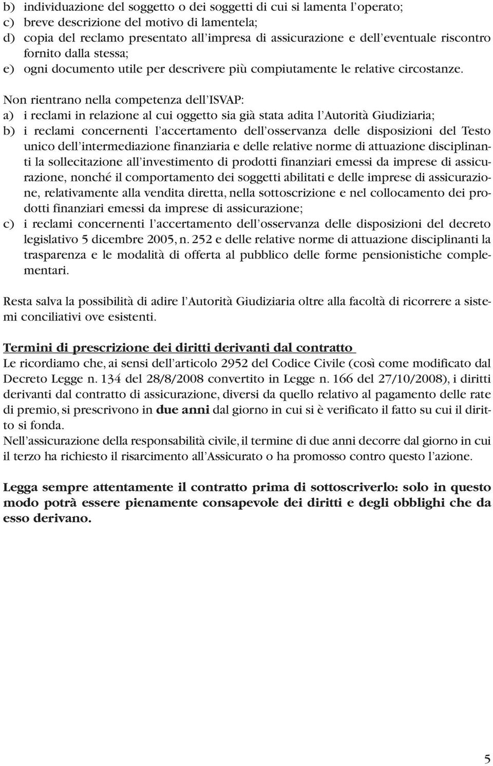 Non rientrano nella competenza dell ISVAP: a) i reclami in relazione al cui oggetto sia già stata adita l Autorità Giudiziaria; b) i reclami concernenti l accertamento dell osservanza delle