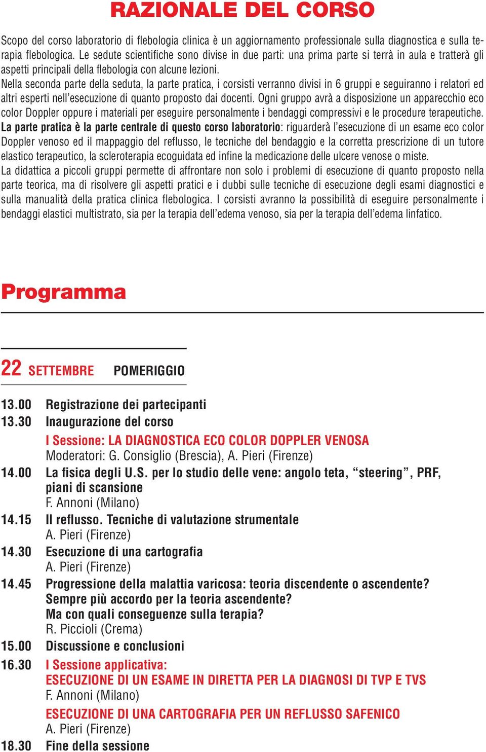 Nella seconda parte della seduta, la parte pratica, i corsisti verranno divisi in 6 gruppi e seguiranno i relatori ed altri esperti nell esecuzione di quanto proposto dai docenti.