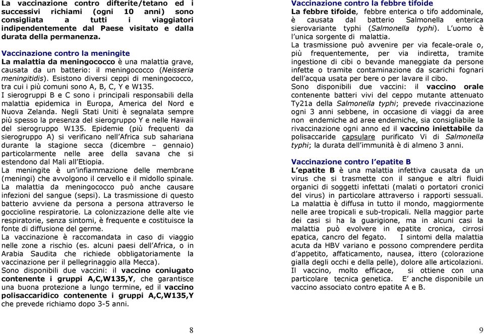 Esistono diversi ceppi di meningococco, tra cui i più comuni sono A, B, C, Y e W135.