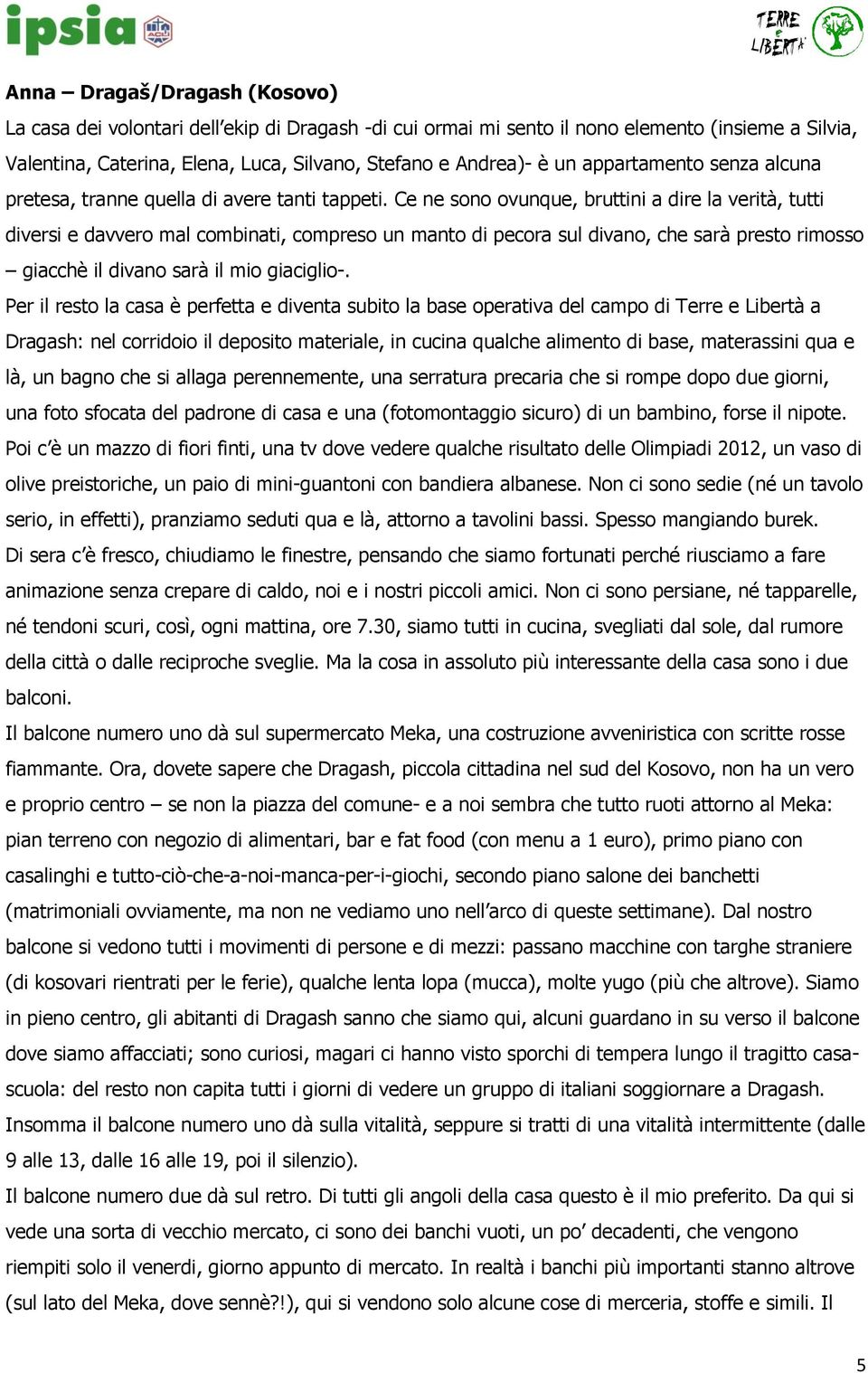 Ce ne sono ovunque, bruttini a dire la verità, tutti diversi e davvero mal combinati, compreso un manto di pecora sul divano, che sarà presto rimosso giacchè il divano sarà il mio giaciglio-.