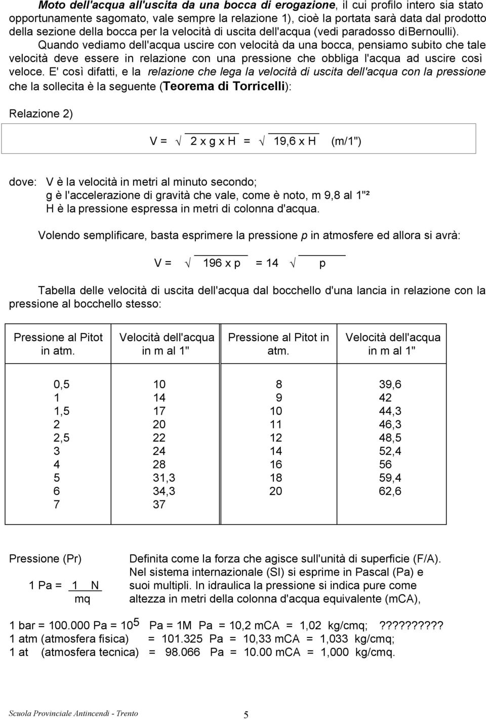 Quando vediamo dell'acqua uscire con velocità da una bocca, pensiamo subito che tale velocità deve essere in relazione con una pressione che obbliga l'acqua ad uscire così veloce.