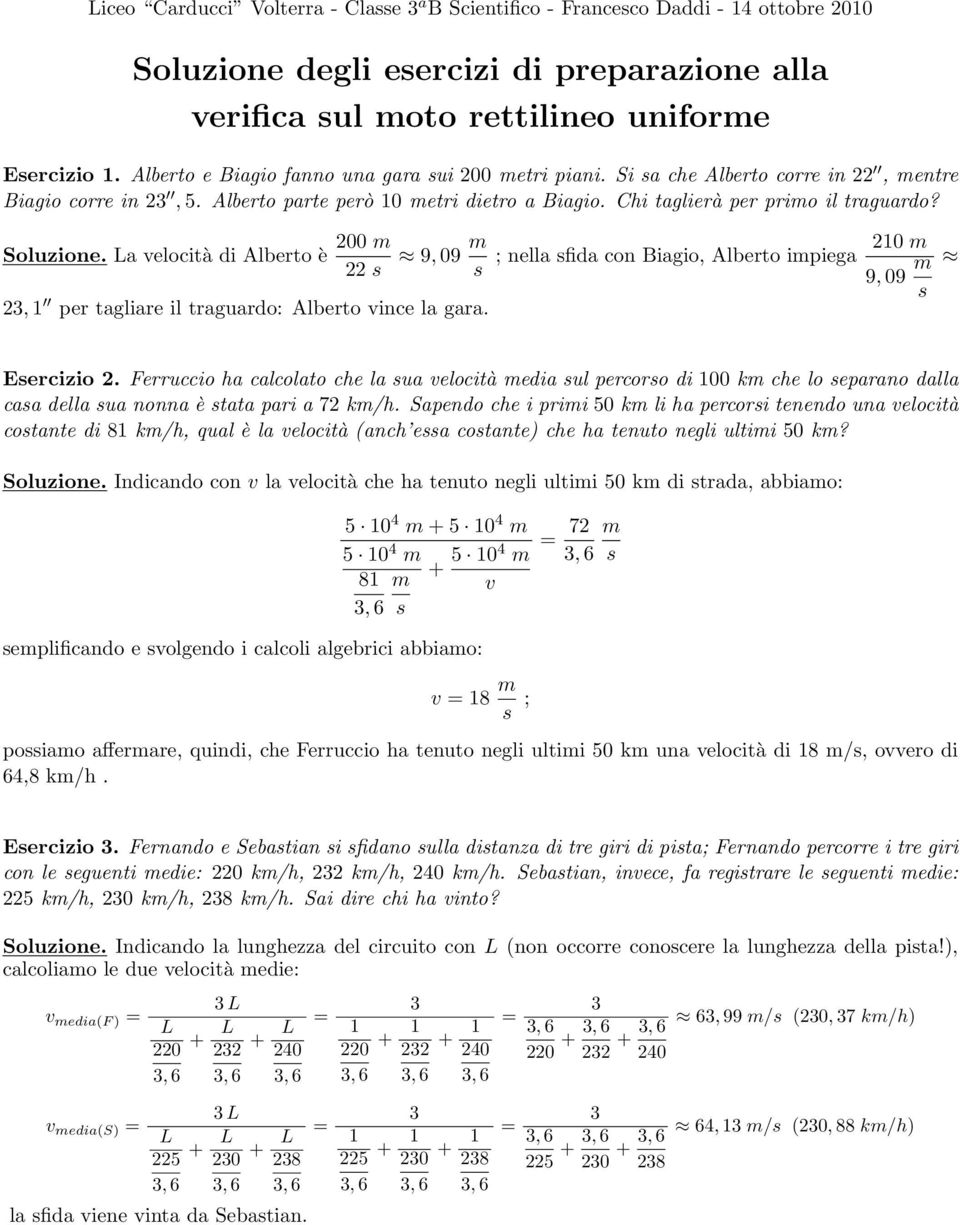 Soluzione. La velocità di Alberto è 00 m s 9, 09 m s 3, 1 per tagliare il traguardo: Alberto vince la gara. ; nella sfida con Biagio, Alberto impiega 10 m 9, 09 m s Esercizio.