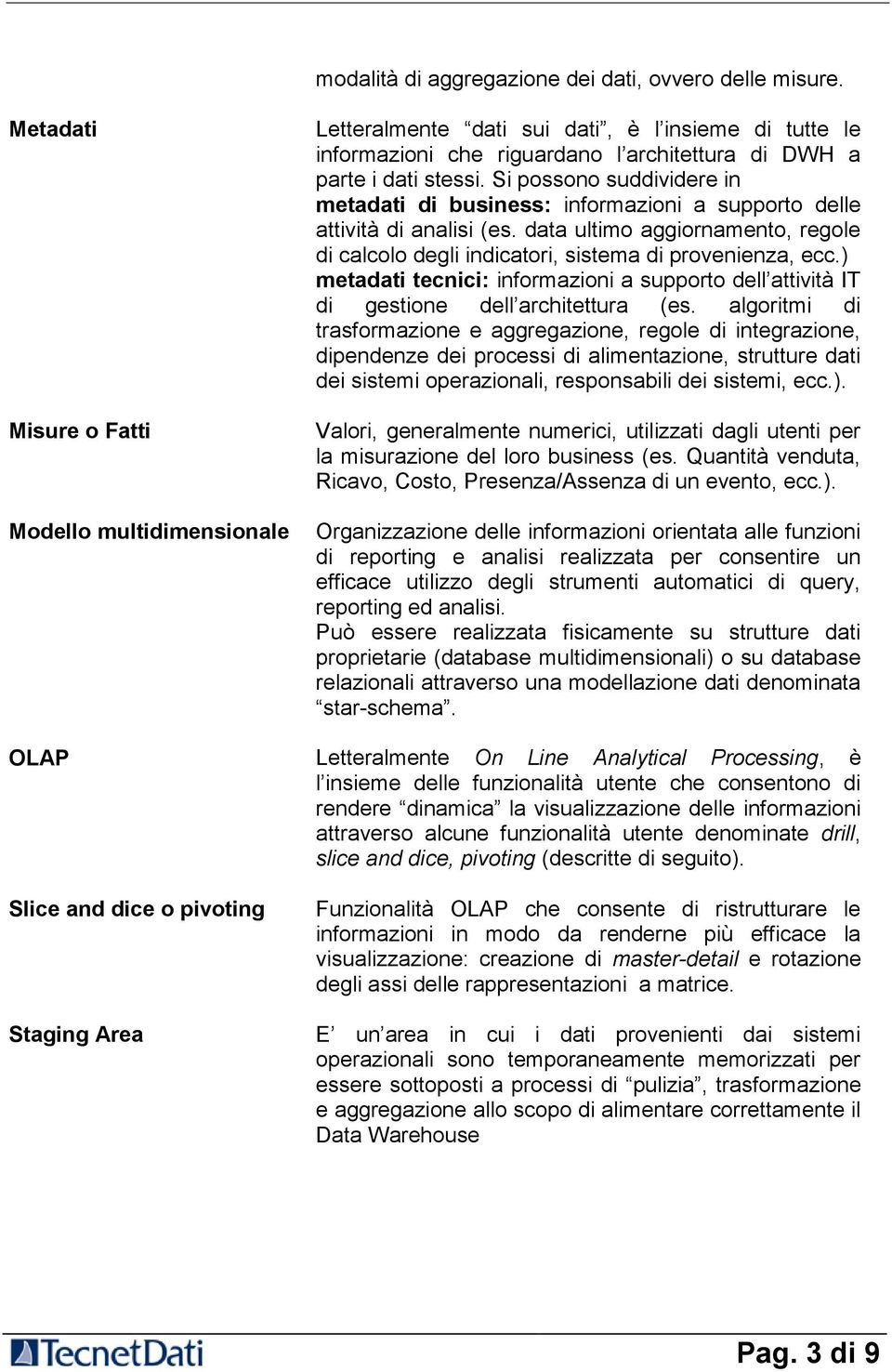 Si possono suddividere in metadati di business: informazioni a supporto delle attività di analisi (es. data ultimo aggiornamento, regole di calcolo degli indicatori, sistema di provenienza, ecc.