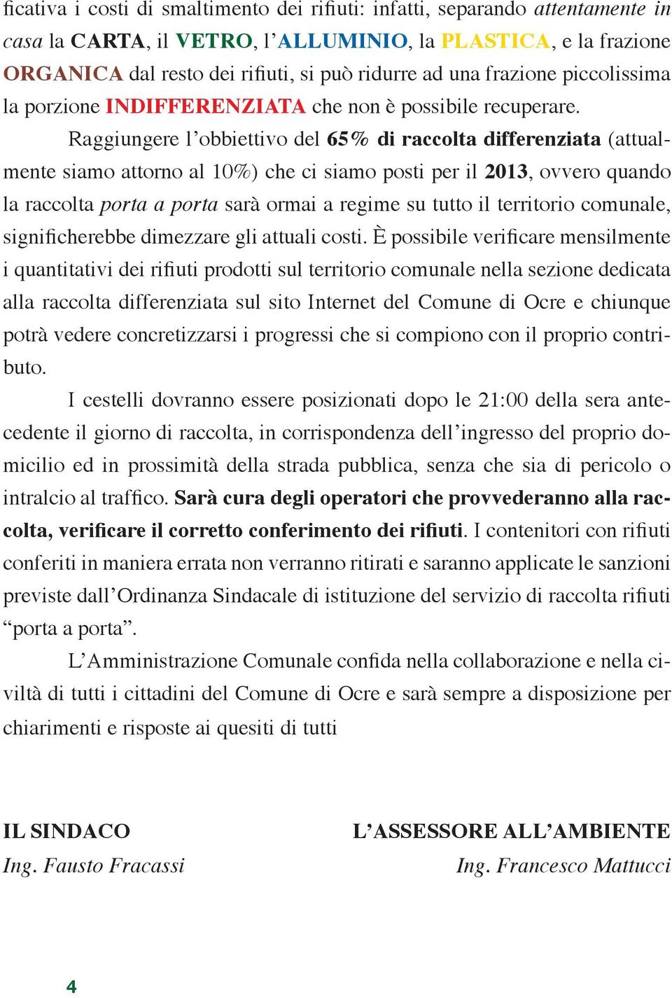 Raggiungere lʼobbiettivo del 65% di raccolta differenziata (attualmente siamo attorno al 10%) che ci siamo posti per il 2013, ovvero quando la raccolta porta a porta sarà ormai a regime su tutto il