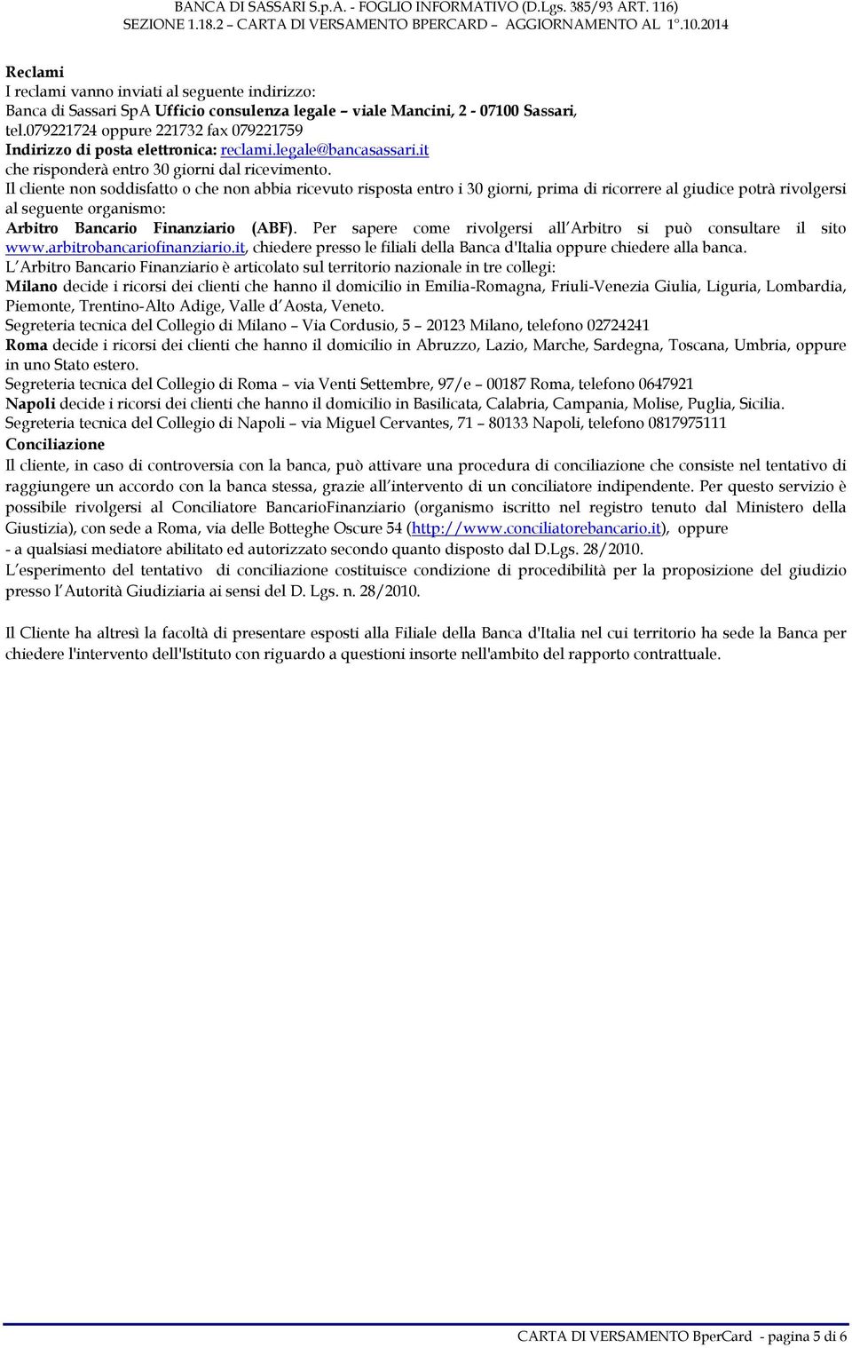 Il cliente non soddisfatto o che non abbia ricevuto risposta entro i 30 giorni, prima di ricorrere al giudice potrà rivolgersi al seguente organismo: Arbitro Bancario Finanziario (ABF).