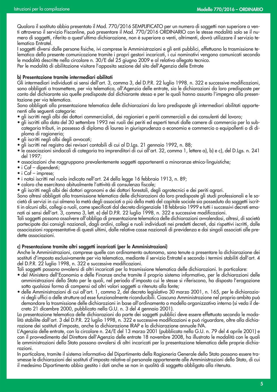 I soggetti diversi dalle persone fisiche, ivi comprese le Amministrazioni e gli enti pubblici, effettuano la trasmissione telematica della presente comunicazione tramite i propri gestori incaricati,