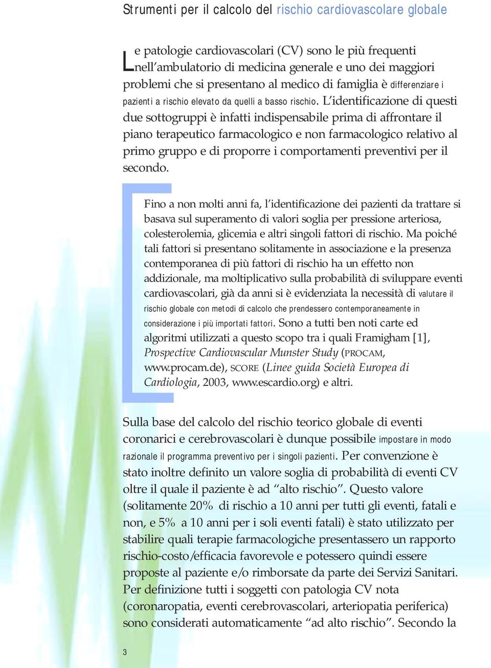 L identificazione di questi due sottogruppi è infatti indispensabile prima di affrontare il piano terapeutico farmacologico e non farmacologico relativo al primo gruppo e di proporre i comportamenti