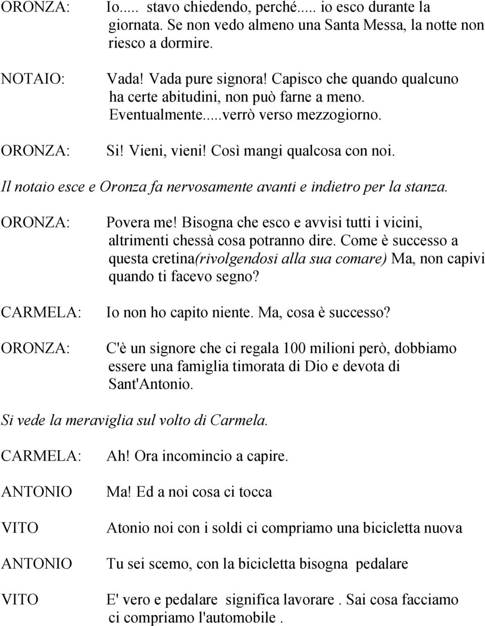 Il notaio esce e Oronza fa nervosamente avanti e indietro per la stanza. CARMELA: Povera me! Bisogna che esco e avvisi tutti i vicini, altrimenti chessà cosa potranno dire.