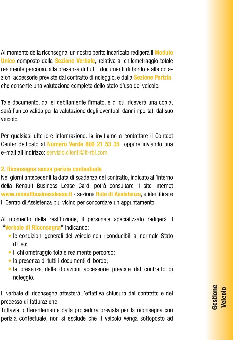 Tale documento, da lei debitamente firmato, e di cui riceverà una copia, sarà l unico valido per la valutazione degli eventuali danni riportati dal suo veicolo.