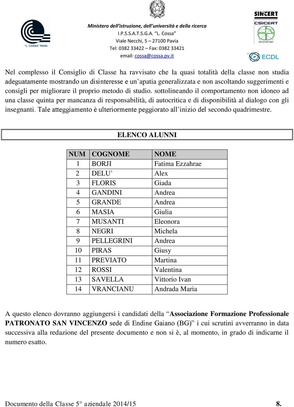 sottolineando il comportamento non idoneo ad una classe quinta per mancanza di responsabilità, di autocritica e di disponibilità al dialogo con gli insegnanti.