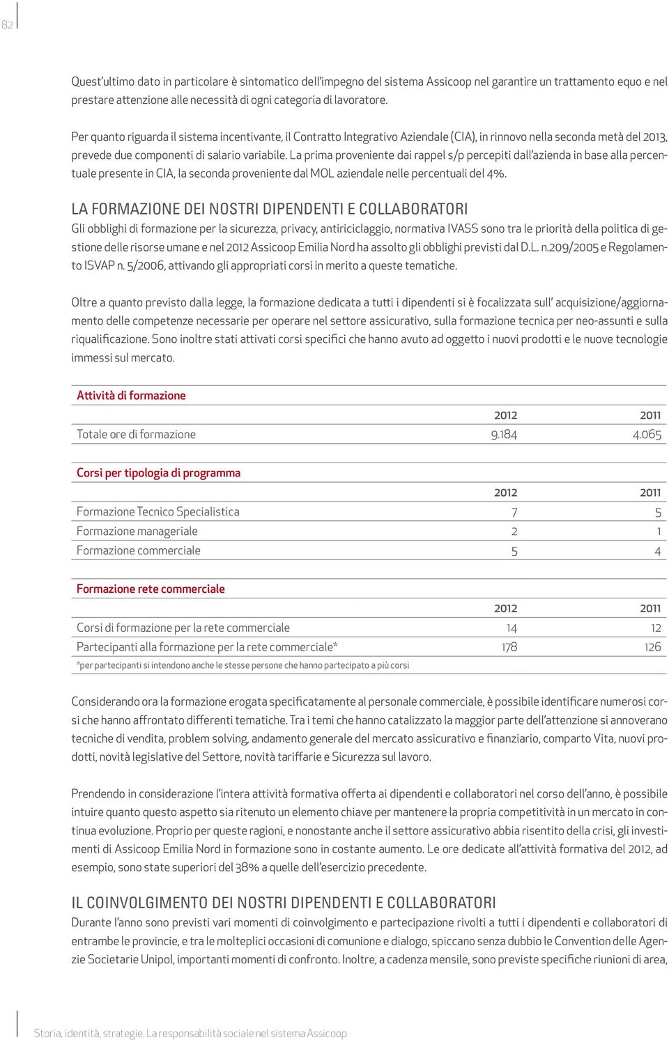 La prima proveniente dai rappel s/p percepiti dall azienda in base alla percentuale presente in CIA, la seconda proveniente dal MOL aziendale nelle percentuali del 4%.