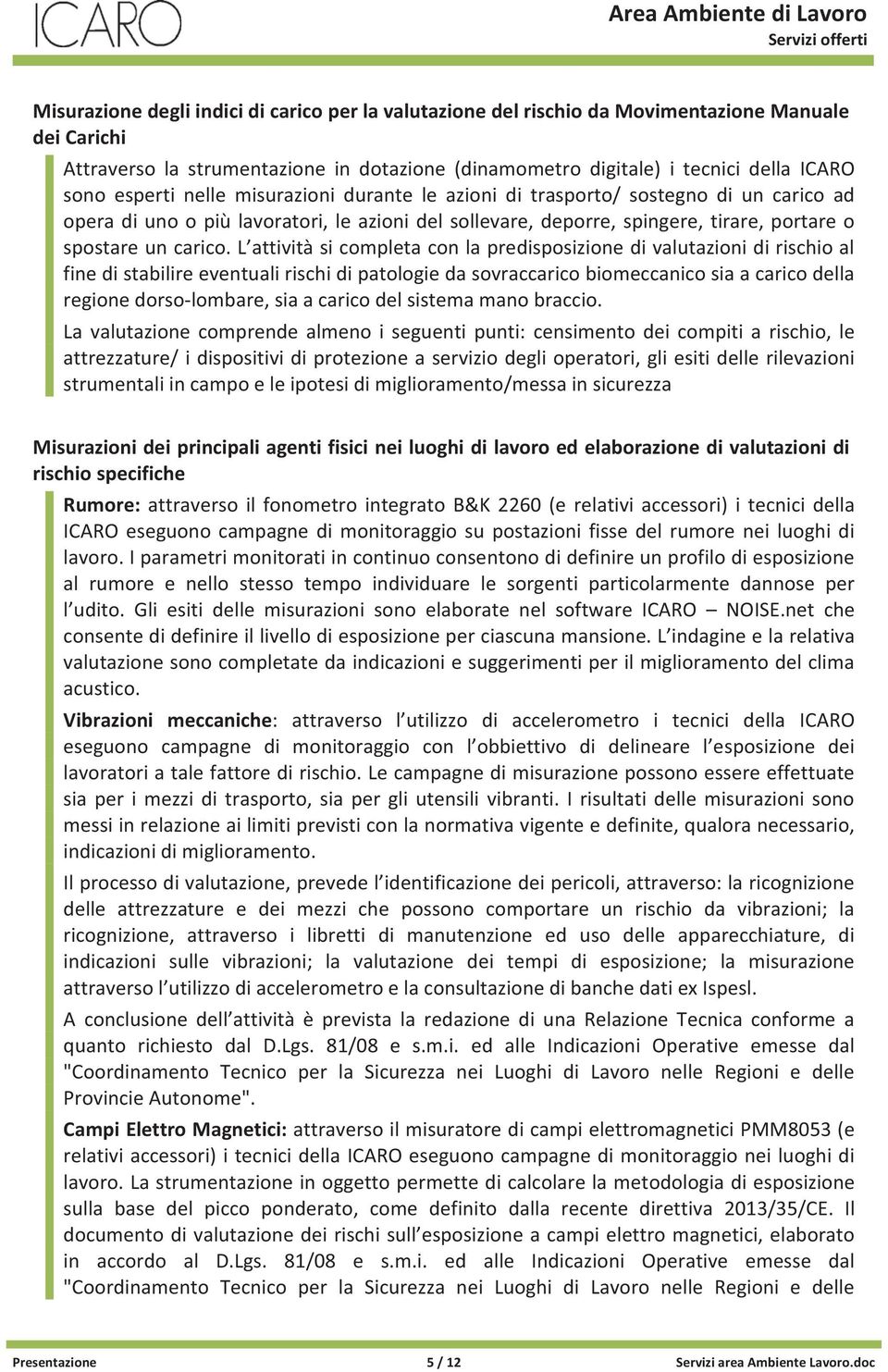 L attività si completa con la predisposizione di valutazioni di rischio al fine di stabilire eventuali rischi di patologie da sovraccarico biomeccanico sia a carico della regione dorso-lombare, sia a