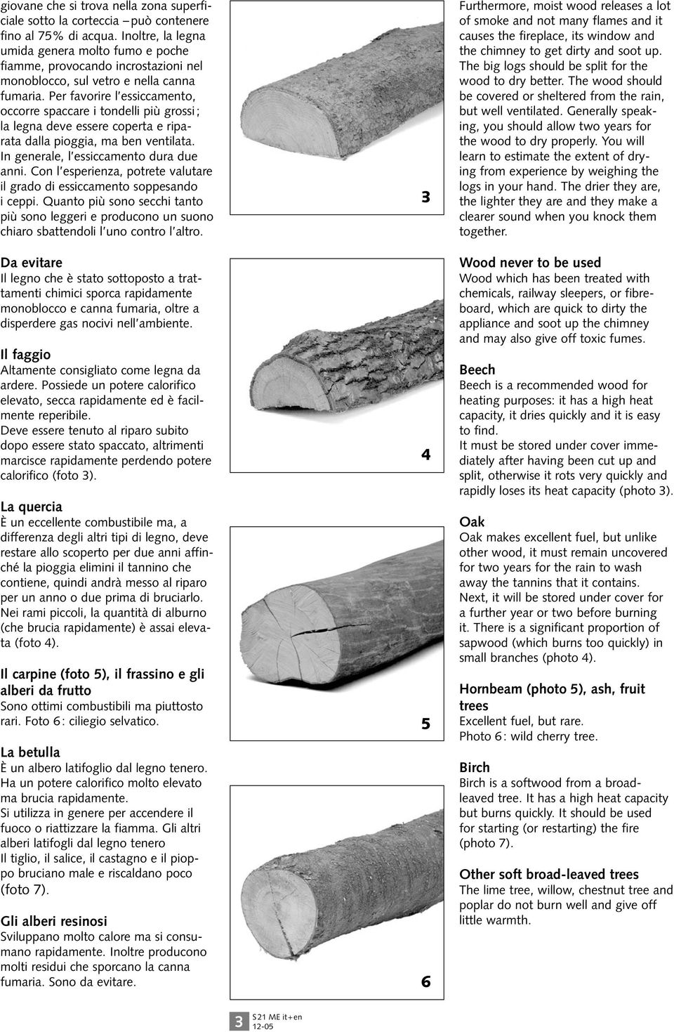 Per favorire l essiccamento, occorre spaccare i tondelli più grossi ; la legna deve essere coperta e riparata dalla pioggia, ma ben ventilata. In generale, l essiccamento dura due anni.