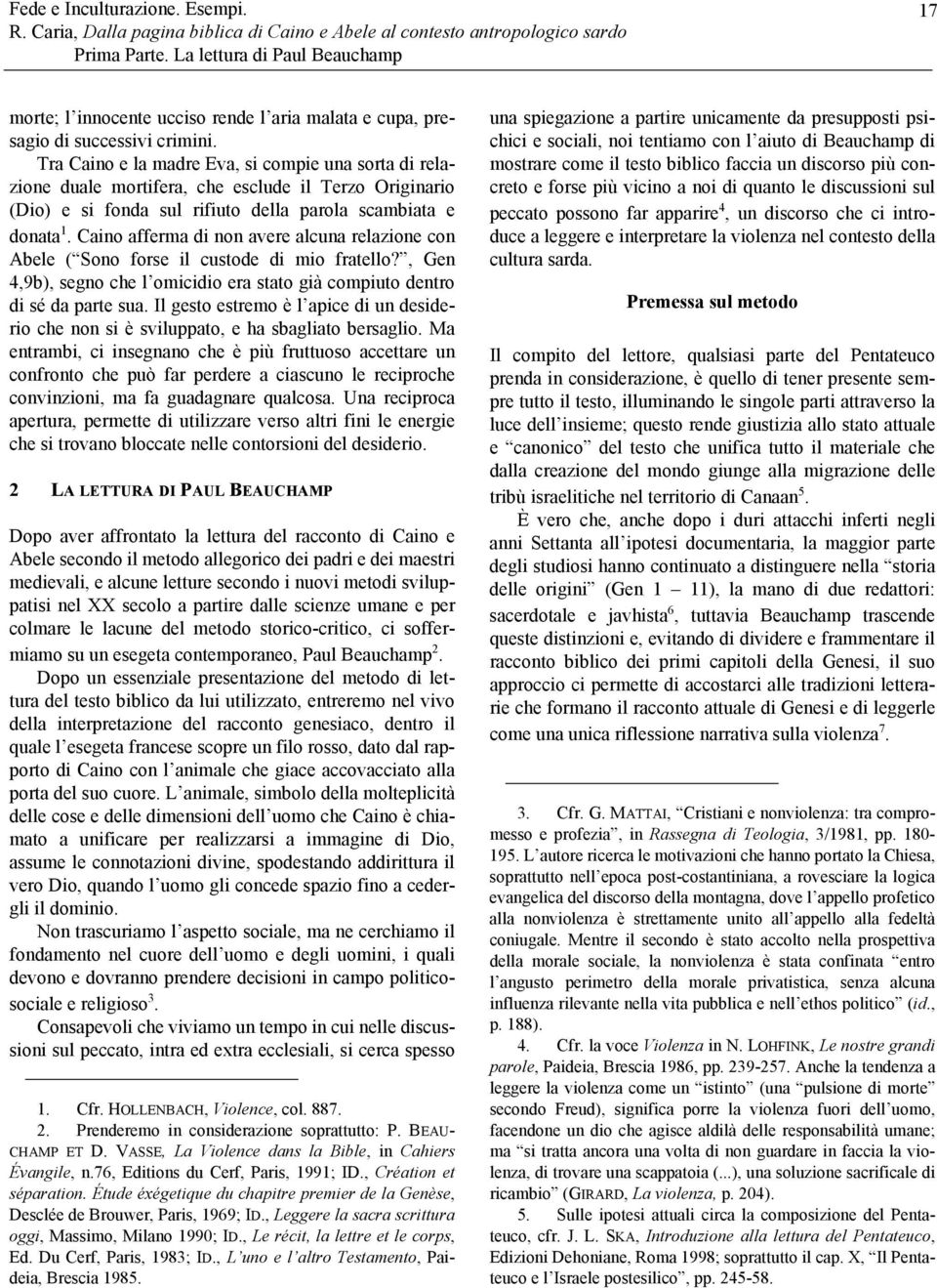 Caino afferma di non avere alcuna relazione con Abele ( Sono forse il custode di mio fratello?, Gen 4,9b), segno che l omicidio era stato già compiuto dentro di sé da parte sua.