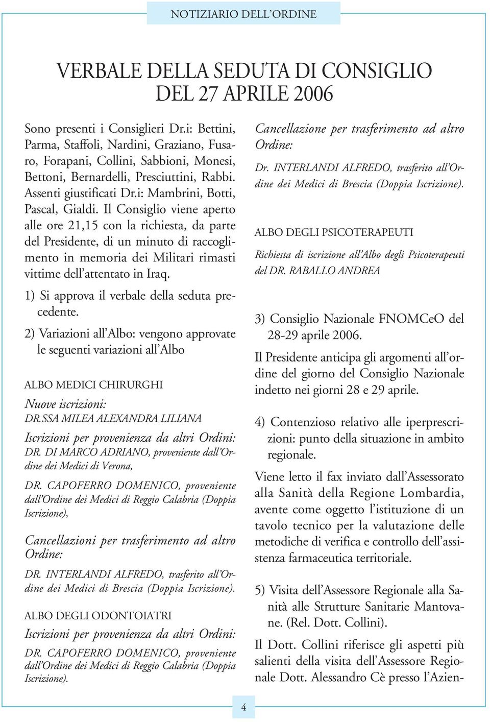 Il Consiglio viene aperto alle ore 21,15 con la richiesta, da parte del Presidente, di un minuto di raccoglimento in memoria dei Militari rimasti vittime dell attentato in Iraq.