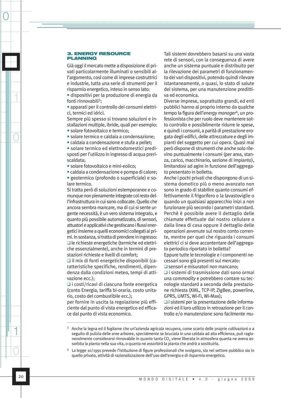 Sempre più spesso si trovano soluzioni e installazioni multiple, ibride, quali per esempio: solare fotovoltaico e termico; solare termico e caldaia a condensazione; caldaia a condensazione e stufa a