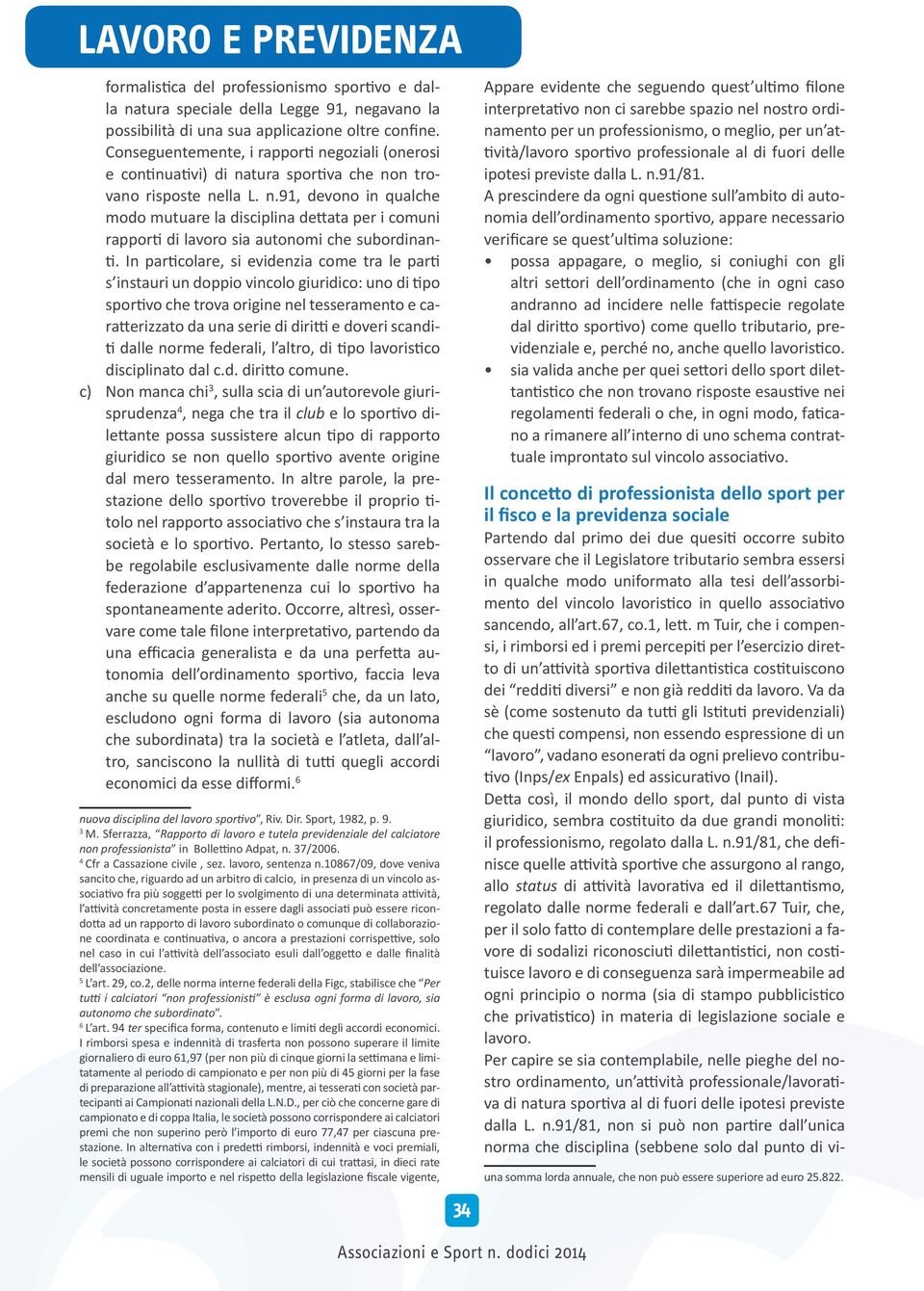 In particolare, si evidenzia come tra le parti s instauri un doppio vincolo giuridico: uno di tipo sportivo che trova origine nel tesseramento e caratterizzato da una serie di diritti e doveri