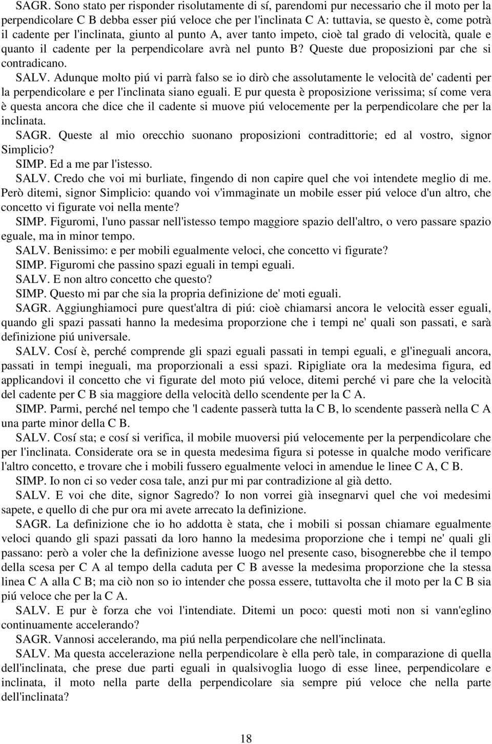 Queste due proposizioni par che si contradicano. SALV. Adunque molto piú vi parrà falso se io dirò che assolutamente le velocità de' cadenti per la perpendicolare e per l'inclinata siano eguali.